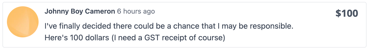 Johnny Boy Cameron: I've finally decided there could be a chance that I may be responsible. Here's 100 dollars (I need a GST receipt of course)