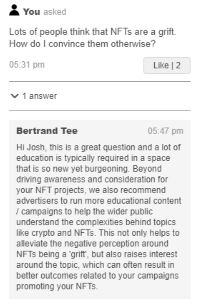 “Lots of people think NFTs are a grift. How do I convince them otherwise?” “This is a great question and a lot of education is typically required in a space that is so new yet burgeoning.”