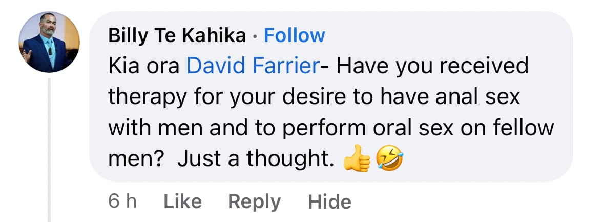 "Billy Te Kahika - Kia Ora David Farrier - have you received therapy for your desire to have anal sex with men and perform oral sex on men? just a thought"