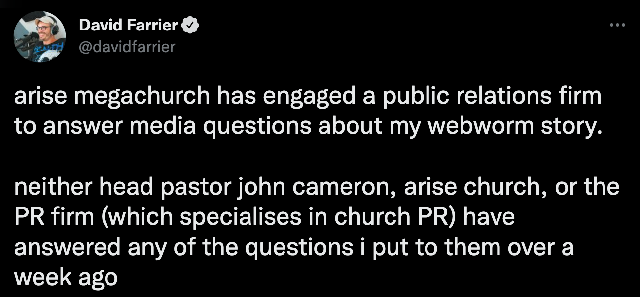 "arise megachurch has engaged a public relations firm to answer media questions about my webworm story. neither head pastor john cameron, arise church, or the PR firm (which specialises in church PR) have answered any of the questions i put to them over a week ago"