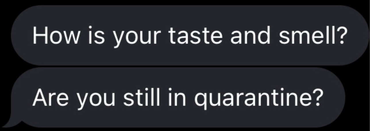 How is your taste and smell? Are you still in quarantine?